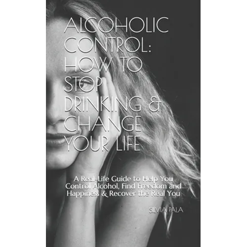 Alcoholic Control: How to Stop Drinking & Change Your Life: A Real-Life Guide to Help You Control Alcohol, Find Freedom and Happiness & R