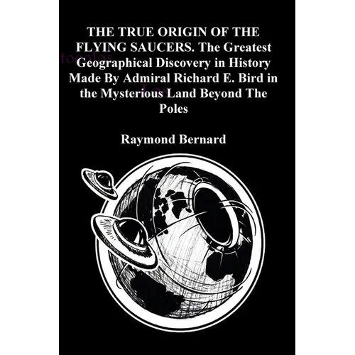 THE TRUE ORIGIN OF THE FLYING SAUCERS. The Greatest Geographical Discovery in History Made By Admiral Richard E. Bird in the Mysterious Land Beyond Th
