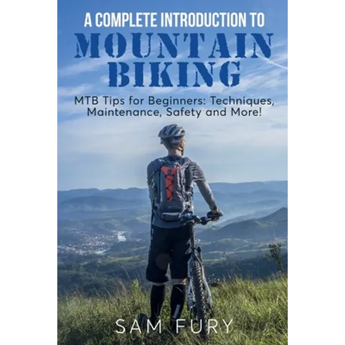 A Complete Introduction to Mountain Biking: MTB Tips for Beginners: Techniques, Maintenance, Safety and More!