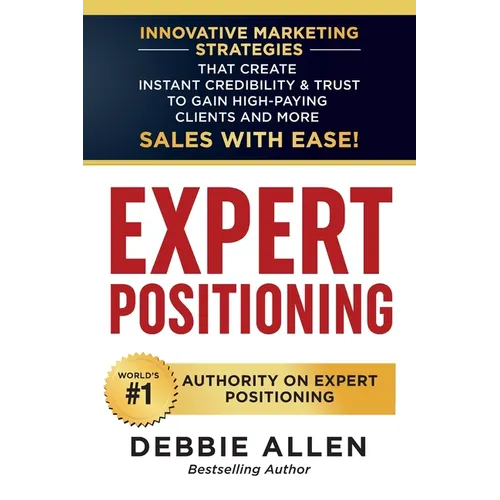Expert Positioning: Innovative Marketing Strategies That Create Instant Credibility & Trust to Gain High-Paying Clients and More Sales with Ease!