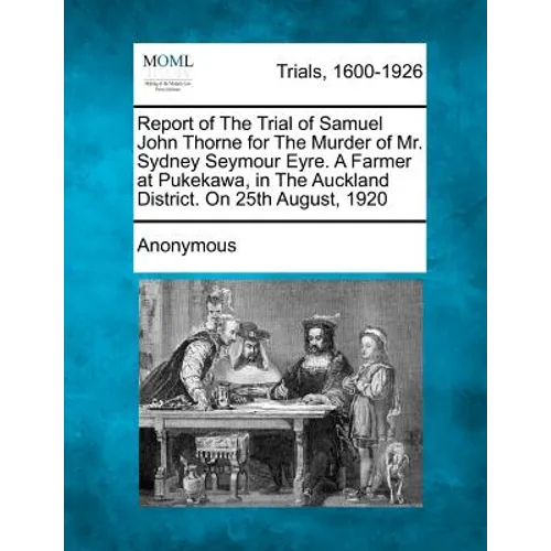 Report of the Trial of Samuel John Thorne for the Murder of Mr. Sydney Seymour Eyre. a Farmer at Pukekawa, in the Auckland District. on 25th August, 1