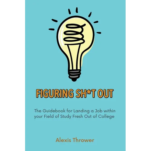 Figuring Sh*t Out: The Guidebook for Landing a Job within Your Field of Study Fresh Out of College