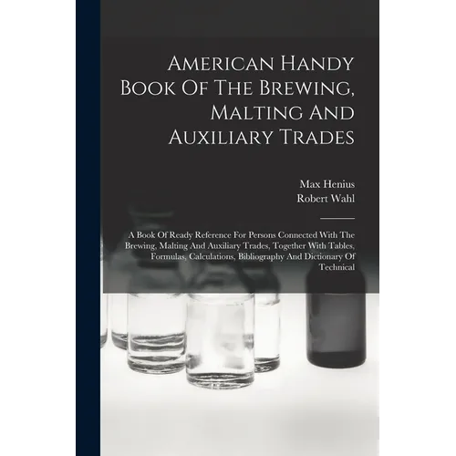 American Handy Book Of The Brewing, Malting And Auxiliary Trades: A Book Of Ready Reference For Persons Connected With The Brewing, Malting And Auxili