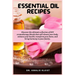 Essential Oil Recipes: Discover the ultimate collection of DIY aromatherapy blends that will elevate your body, enhance your health, transform your ho