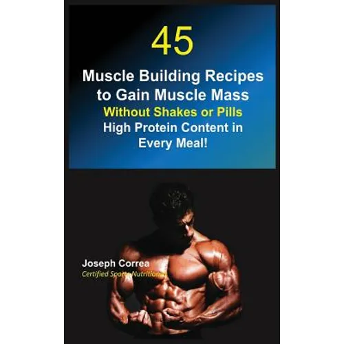 45 Muscle Building Recipes to Gain Muscle Mass Without Shakes or Pills: High Protein Content in Every Meal!