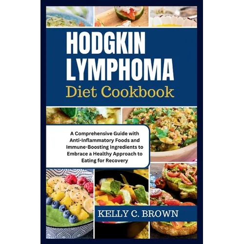 Hodgkin Lymphoma Diet Cookbook: A Comprehensive Guide with Anti-Inflammatory Foods and Immune-Boosting Ingredients to Embrace a Healthy Approach to Ea