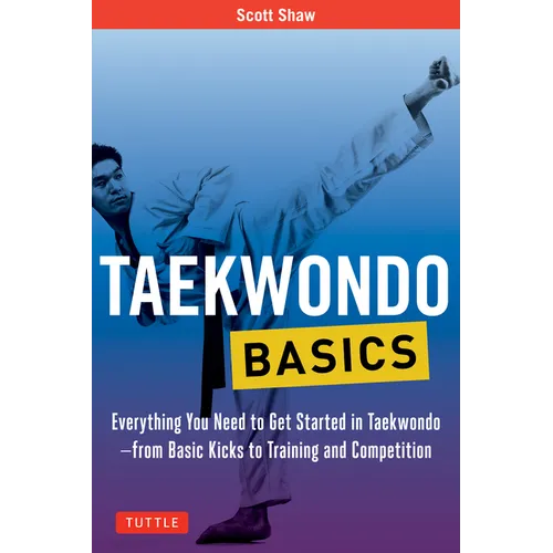 Taekwondo Basics: Everything You Need to Get Started in Taekwondo - From Basic Kicks to Training and Competition