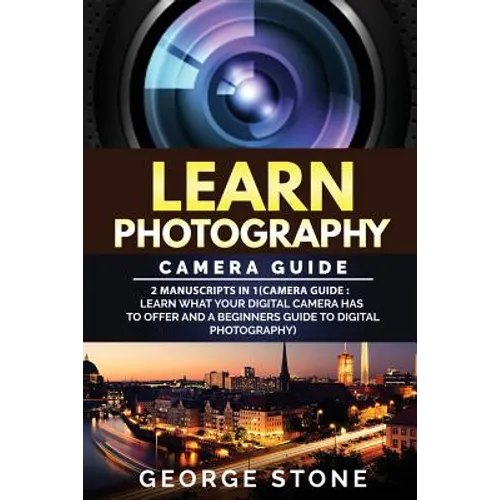 Learn Photography: Camera Guide -2 Manuscripts in 1(Camera Guide: Learn What your Digital Camera has to Offer and A Beginners Guide to Di