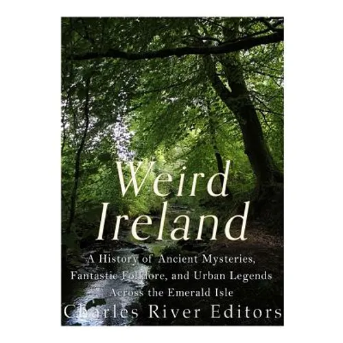 Weird Ireland: A History of Ancient Mysteries, Fantastic Folklore, and Urban Legends Across the Emerald Isle