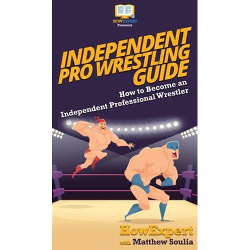Independent Pro Wrestling Guide: How To Become an Independent Professional Wrestler