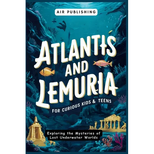 Atlantis and Lemuria For Curious Kids & Teens: Exploring the Mysteries of Lost Underwater Worlds