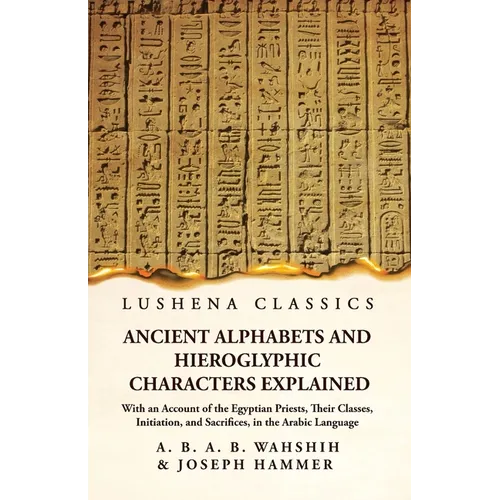 Ancient Alphabets and Hieroglyphic Characters Explained With an Account of the Egyptian Priests, Their Classes, Initiation, and Sacrifices, in the Ara