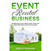 Event Rental Business: Sit Back and Let Your Tables, Chairs, Tents, and Linens Make Money Time and Time Again