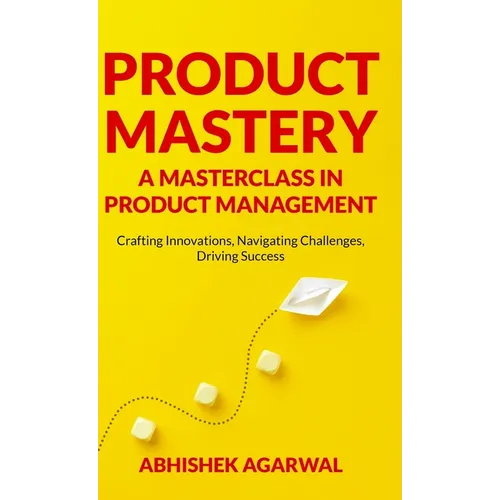 Product Mastery a Masterclass in Product Management: Crafting Innovations, Navigating Challenges, Driving Success