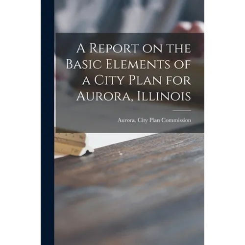 A Report on the Basic Elements of a City Plan for Aurora, Illinois