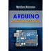 Arduino: Complete Beginners Guide For Arduino - Everything You Need To Know To Get Started