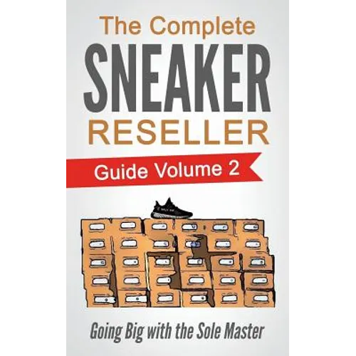 The Complete Sneaker Reseller Guide: Volume 2: Going Big with the Sole Master