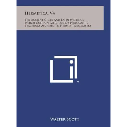 Hermetica, V4: The Ancient Greek and Latin Writings Which Contain Religious or Philosophic Teachings Ascribed to Hermes Trismegistus