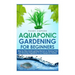 Aquaponic Gardening for Beginners: Step by Step Guide to Getting Started on Raising Fish and Growing Vegetables in an Aquaponic Garden