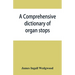 A comprehensive dictionary of organ stops: English and foreign, ancient and modern, practical, theoretical, historical, aesthetic, etymological, phone
