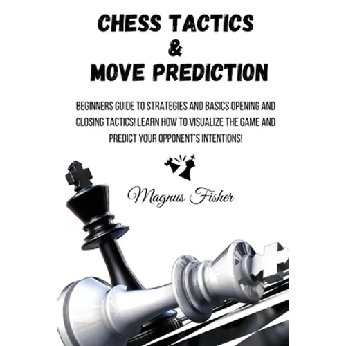 Chess Tactics and Move Prediction: Beginners Guide to Strategies and Basics Opening and Closing Tactics! Learn How to Visualize the Game and Predict Y