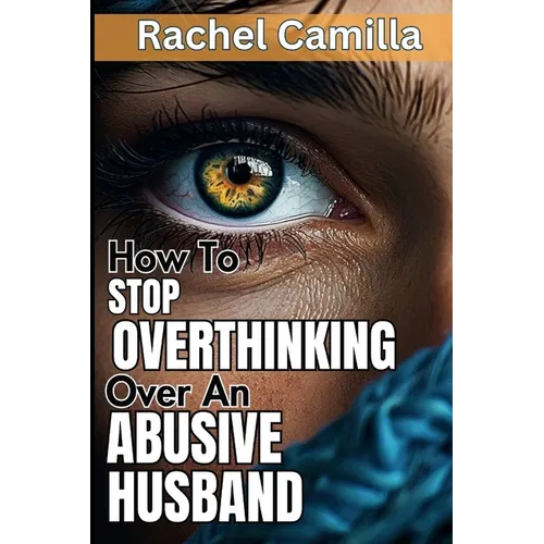 How To Stop Overthinking Over An Abusive Husband: Overcoming Destructive Patterns and Reclaiming Yourself A Journey Through the Stages of Recovery fro
