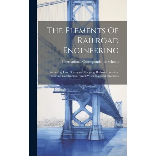 The Elements Of Railroad Engineering: Surveying. Land Surveying. Mapping. Railroad Location. Railroad Construction. Track Work. Railroad Structures