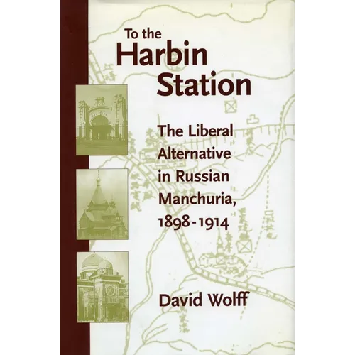 To the Harbin Station: The Liberal Alternative in Russian Manchuria, 1898-1914