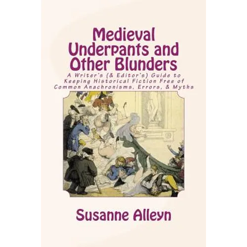 Medieval Underpants and Other Blunders: A Writer's (& Editor's) Guide to Keeping Historical Fiction Free of Common Anachronisms, Errors, & Myths [Thir