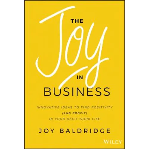 The Joy in Business: Innovative Ideas to Find Positivity (and Profit) in Your Daily Work Life