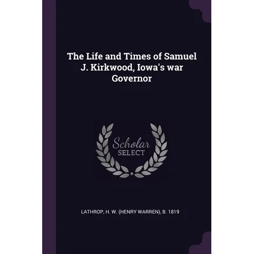 The Life and Times of Samuel J. Kirkwood, Iowa's war Governor