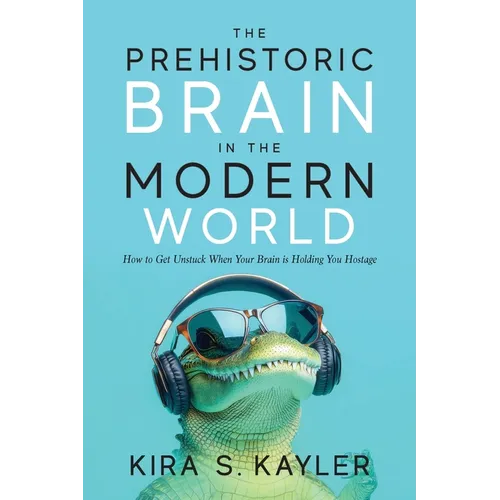 The Prehistoric Brain in the Modern World: How to Get Unstuck When Your Brain is Holding You Hostage