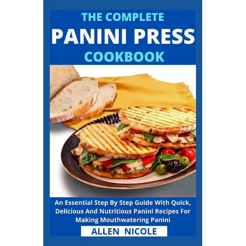 The Complete Panini Press Cookbook: An Essential Step By Step Guide With Quick, Delicious And Nutritious Panini Recipes For Making Mouthwatering Panin