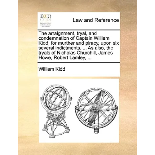 The Arraignment, Tryal, and Condemnation of Captain William Kidd, for Murther and Piracy, Upon Six Several Indictments, ... as Also, the Tryals of Nic