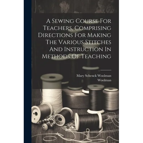 A Sewing Course For Teachers, Comprising Directions For Making The Various Stitches And Instruction In Methods Of Teaching