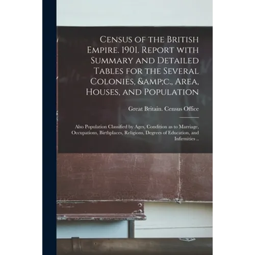 Census of the British Empire. 1901. Report With Summary and Detailed Tables for the Several Colonies, &c., Area, Houses, and Population; Also Populati