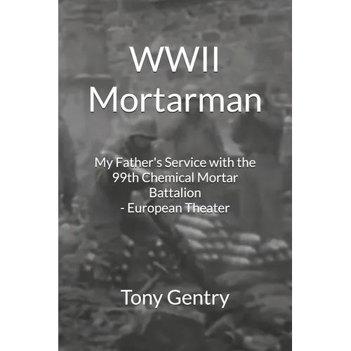 WWII Mortarman: My Father's Service with the 99th Chemical Mortar Battalion - European Theater
