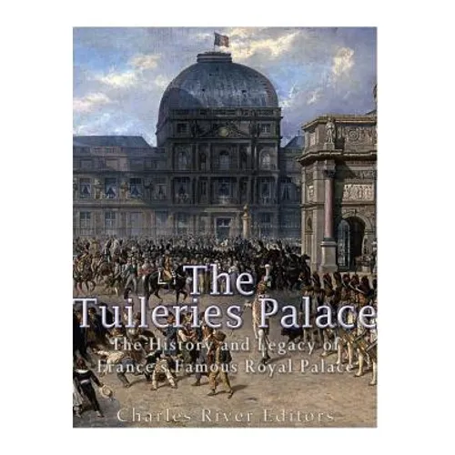 The Tuileries Palace: The History and Legacy of France's Famous Royal Palace