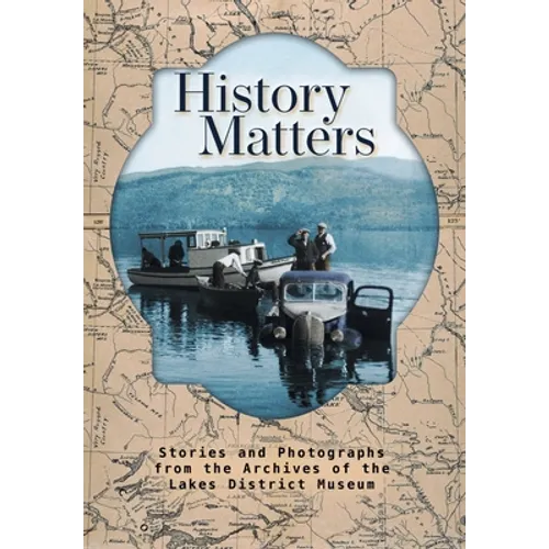 History Matters: Stories and Photographs from the Archives of the Lakes District Museum