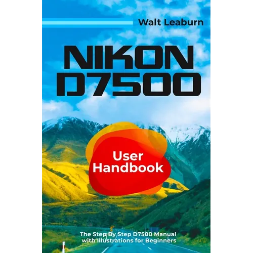 Nikon D7500 User Handbook: The Step By Step D7500 Manual with Illustrations for Beginners