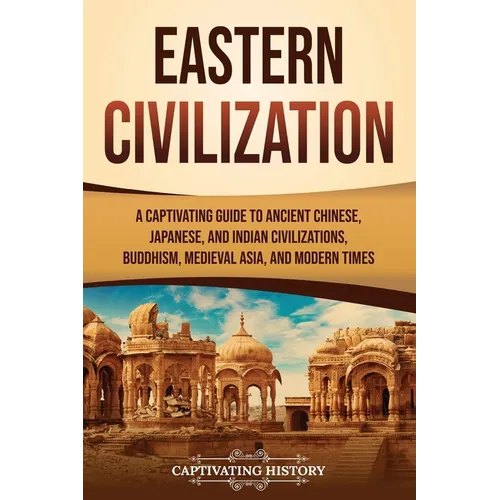 Eastern Civilization: A Captivating Guide to Ancient Chinese, Japanese, and Indian Civilizations, Buddhism, Medieval Asia, and Modern Times