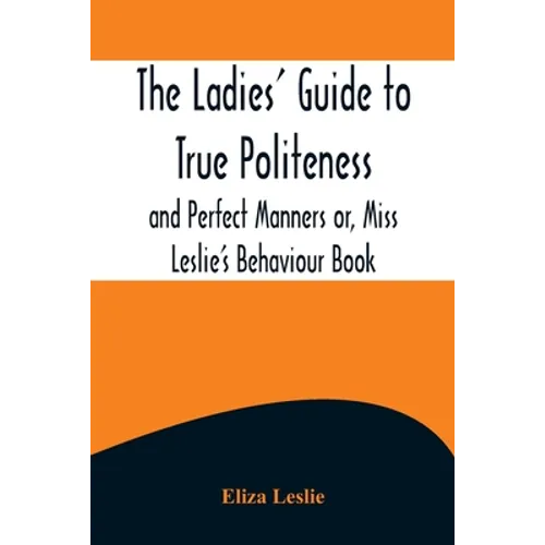The Ladies' Guide to True Politeness and Perfect Manners or, Miss Leslie's Behaviour Book