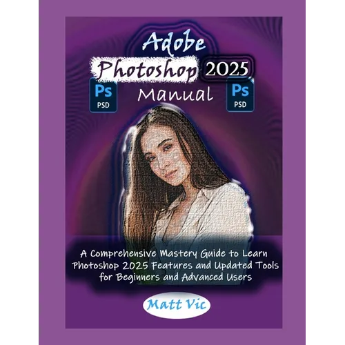 Adobe Photoshop 2025 Manual: A Comprehensive Mastery Guide to Learn Photoshop 2025 Features and Updated Tools for Beginners and Advanced Users