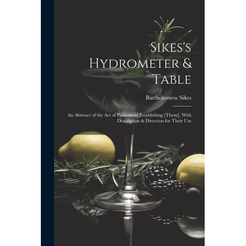 Sikes's Hydrometer & Table: An Abstract of the Act of Parliament Establishing [Them], With Description & Direction for Their Use