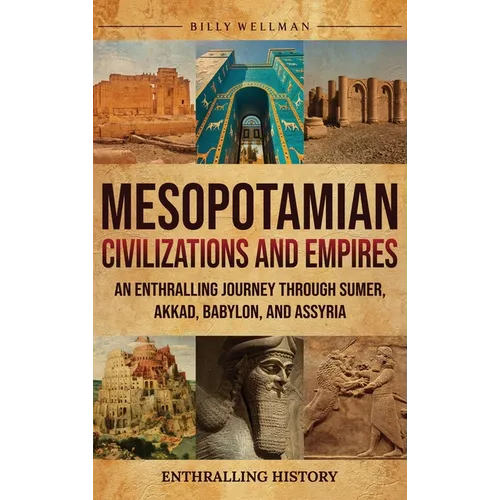 Mesopotamian Civilizations and Empires: An Enthralling Journey Through Sumer, Akkad, Babylon, and Assyria