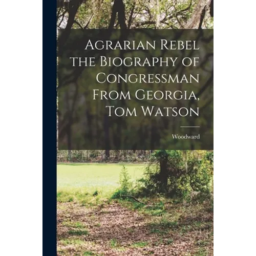 Agrarian Rebel the Biography of Congressman From Georgia, Tom Watson