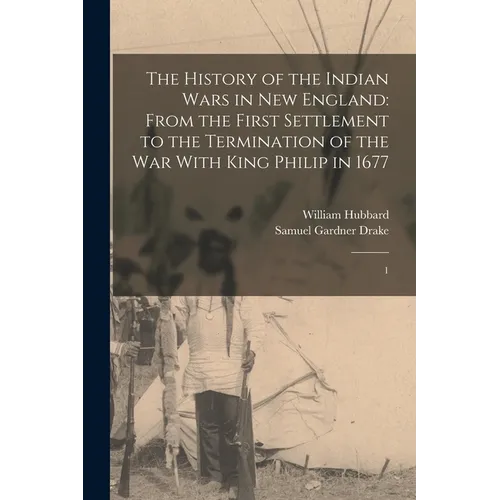 The History of the Indian Wars in New England: From the First Settlement to the Termination of the war With King Philip in 1677: 1