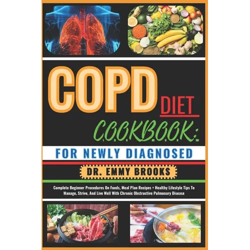 Copd Diet Cookbook: FOR NEWLY DIAGNOSED: Complete Beginner Procedures On Foods, Meal Plan Recipes + Healthy Lifestyle Tips To Manage, Stri