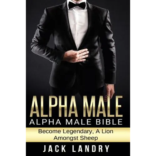 Alpha Male: Alpha Male Bible: Become Legendary, A Lion Amongst Sheep