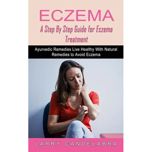 Eczema: A Step By Step Guide for Eczema Treatment (Ayurvedic Remedies Live Healthy With Natural Remedies to Avoid Eczema)